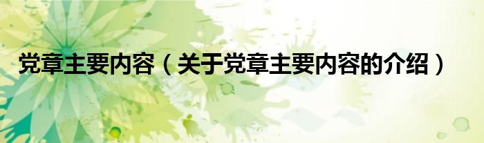 党章主要内容（关于党章主要内容的介绍）