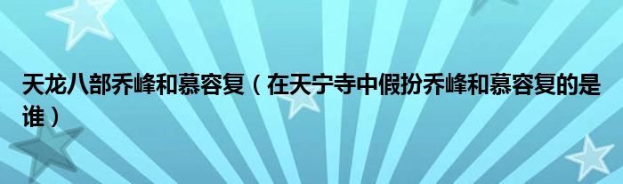 天龙八部乔峰和慕容复（在天宁寺中假扮乔峰和慕容复的是谁）