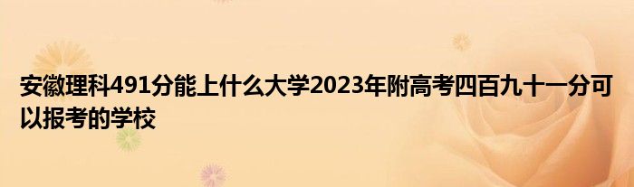 安徽理科491分能上什么大学2023年附高考四百九十一分可以报考的学校