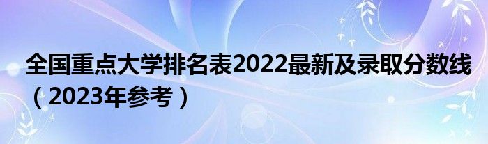 全国重点大学排名表2022最新及录取分数线（2023年参考）
