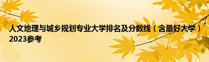 人文地理与城乡规划专业大学排名及分数线（含最好大学）2023参考