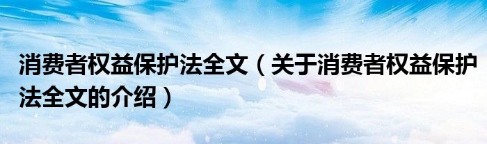 消费者权益保护法全文（关于消费者权益保护法全文的介绍）