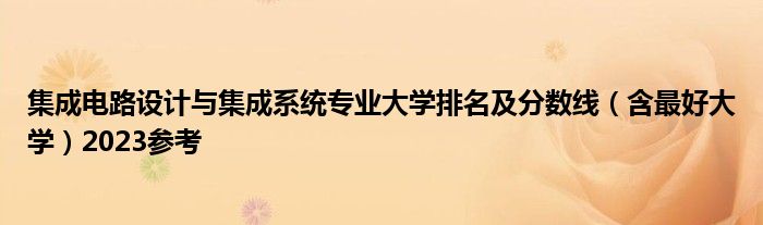 集成电路设计与集成系统专业大学排名及分数线（含最好大学）2023参考