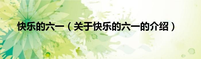 快乐的六一（关于快乐的六一的介绍）