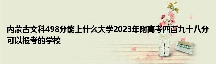 内蒙古文科498分能上什么大学2023年附高考四百九十八分可以报考的学校
