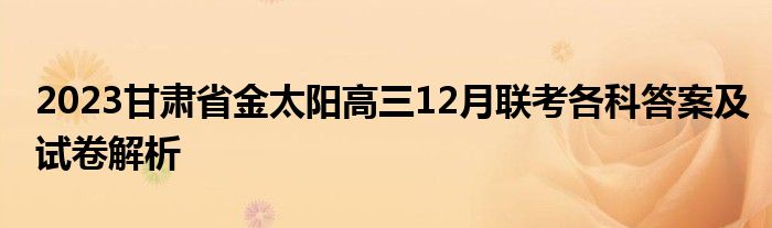 2023甘肃省金太阳高三12月联考各科答案及试卷解析