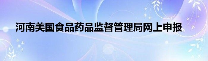 河南美国食品药品监督管理局网上申报