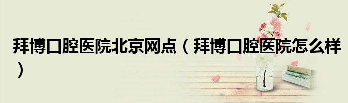 拜博口腔医院北京网点（拜博口腔医院怎么样）