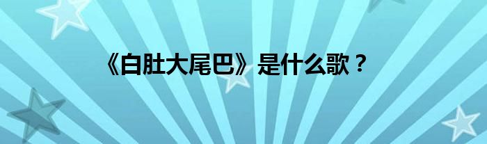 《白肚大尾巴》是什么歌？