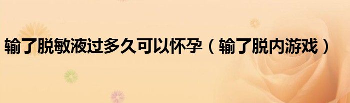 输了脱敏液过多久可以怀孕（输了脱内游戏）