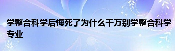 学整合科学后悔死了为什么千万别学整合科学专业