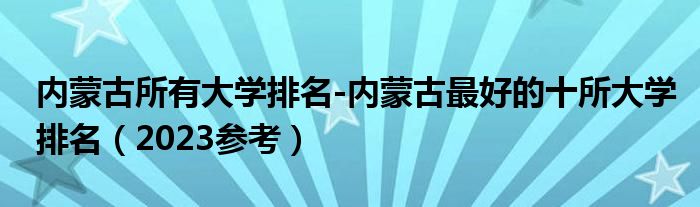 内蒙古所有大学排名-内蒙古最好的十所大学排名（2023参考）