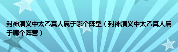 封神演义中太乙真人属于哪个阵型（封神演义中太乙真人属于哪个阵营）