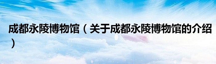 成都永陵博物馆（关于成都永陵博物馆的介绍）