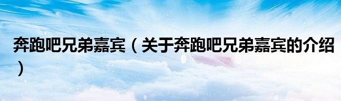 奔跑吧兄弟嘉宾（关于奔跑吧兄弟嘉宾的介绍）