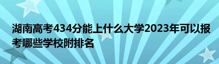 湖南高考434分能上什么大学2023年可以报考哪些学校附排名