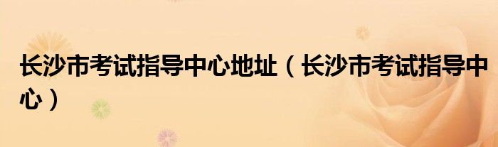 长沙市考试指导中心地址（长沙市考试指导中心）