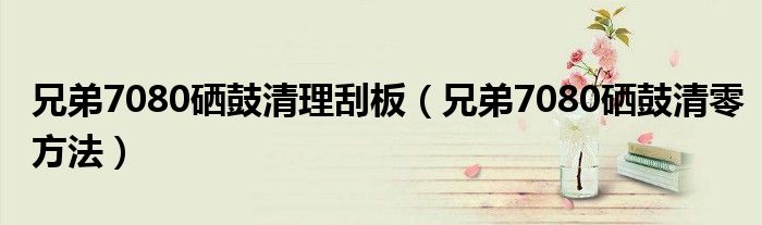 兄弟7080硒鼓清理刮板（兄弟7080硒鼓清零方法）