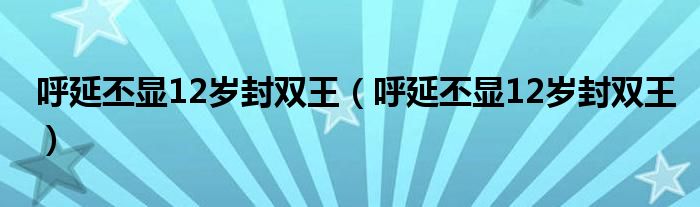 呼延丕显12岁封双王（呼延丕显12岁封双王）