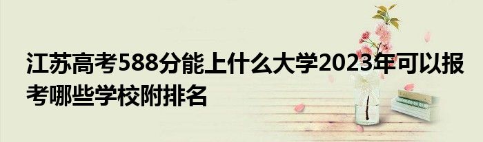 江苏高考588分能上什么大学2023年可以报考哪些学校附排名