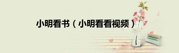 小明看书（小明看看视频）