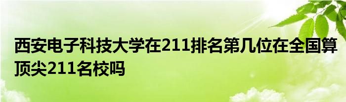西安电子科技大学在211排名第几位在全国算顶尖211名校吗