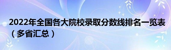 2022年全国各大院校录取分数线排名一览表（多省汇总）