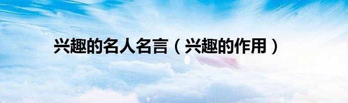 兴趣的名人名言（兴趣的作用）