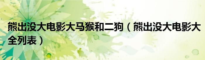 熊出没大电影大马猴和二狗（熊出没大电影大全列表）