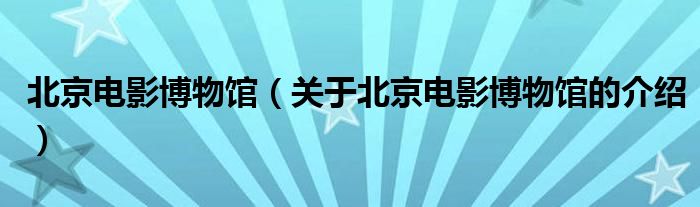 北京电影博物馆（关于北京电影博物馆的介绍）