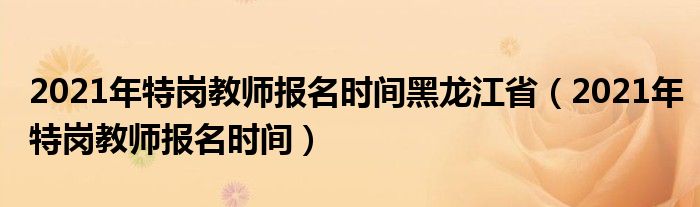 2021年特岗教师报名时间黑龙江省（2021年特岗教师报名时间）