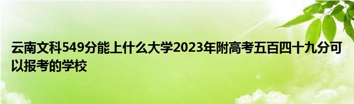 云南文科549分能上什么大学2023年附高考五百四十九分可以报考的学校