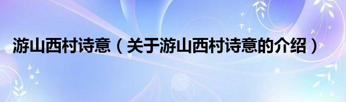 游山西村诗意（关于游山西村诗意的介绍）