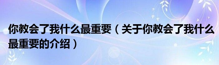 你教会了我什么最重要（关于你教会了我什么最重要的介绍）