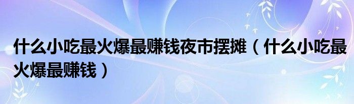 什么小吃最火爆最赚钱夜市摆摊（什么小吃最火爆最赚钱）