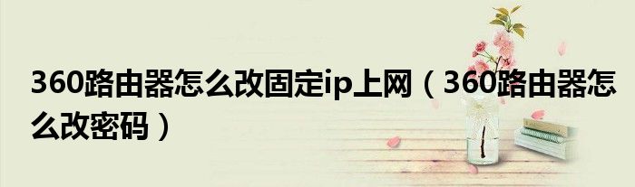 360路由器怎么改固定ip上网（360路由器怎么改密码）