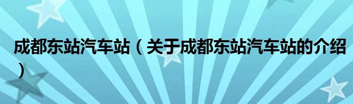 成都东站汽车站（关于成都东站汽车站的介绍）