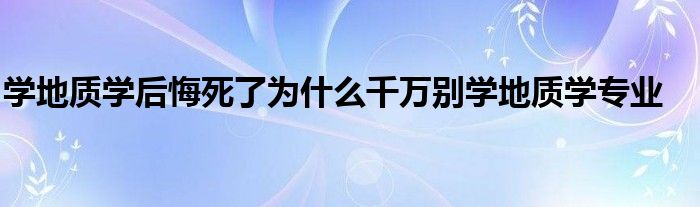 学地质学后悔死了为什么千万别学地质学专业