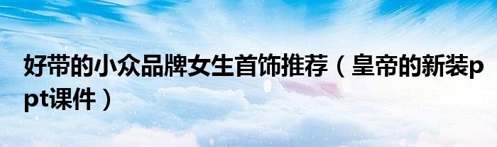 好带的小众品牌女生首饰推荐（皇帝的新装ppt课件）