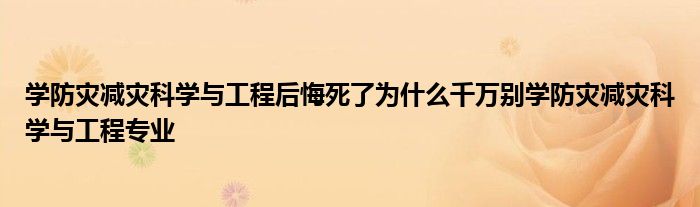 学防灾减灾科学与工程后悔死了为什么千万别学防灾减灾科学与工程专业