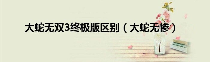 大蛇无双3终极版区别（大蛇无惨）