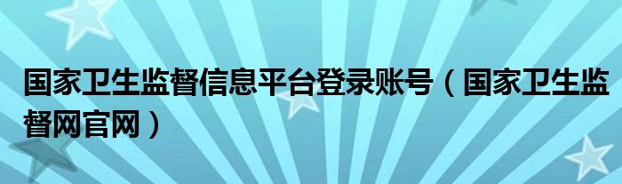 国家卫生监督信息平台登录账号（国家卫生监督网官网）