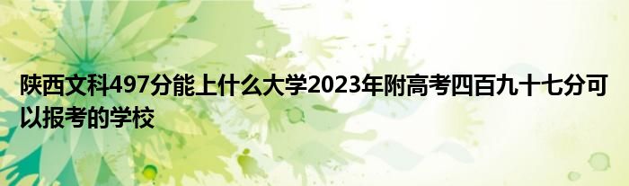 陕西文科497分能上什么大学2023年附高考四百九十七分可以报考的学校