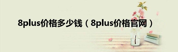 8plus价格多少钱（8plus价格官网）