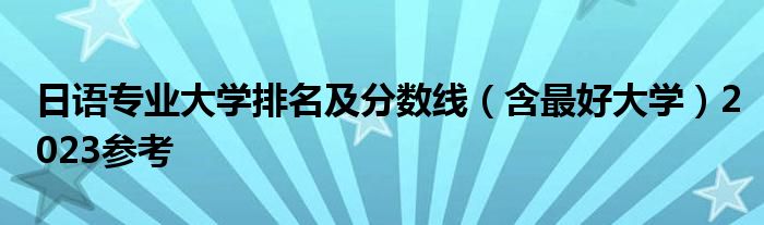 日语专业大学排名及分数线（含最好大学）2023参考