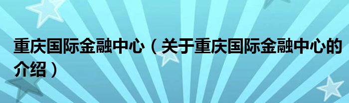 重庆国际金融中心（关于重庆国际金融中心的介绍）