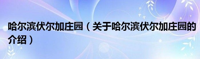 哈尔滨伏尔加庄园（关于哈尔滨伏尔加庄园的介绍）