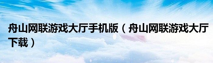 舟山网联游戏大厅手机版（舟山网联游戏大厅下载）