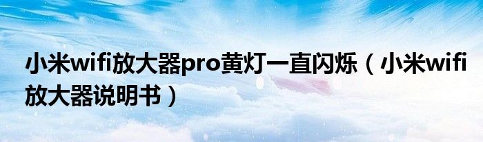 小米wifi放大器pro黄灯一直闪烁（小米wifi放大器说明书）