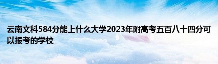 云南文科584分能上什么大学2023年附高考五百八十四分可以报考的学校